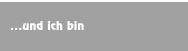 ...und ich bin